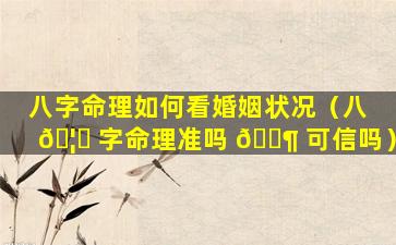 八字命理如何看婚姻状况（八 🦊 字命理准吗 🐶 可信吗）